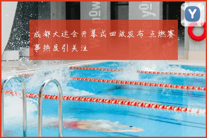 成都大运会开幕式回放发布 点燃赛事热度引关注