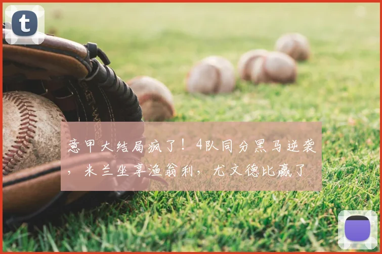 意甲大结局疯了！4队同分黑马逆袭，米兰坐享渔翁利，尤文德比赢了也白赢_科莫_罗马_欧冠
