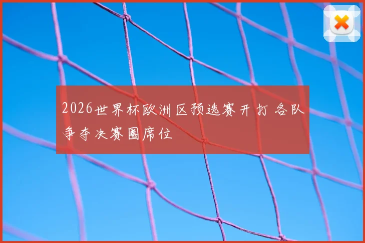 2026世界杯欧洲区预选赛开打 各队争夺决赛圈席位