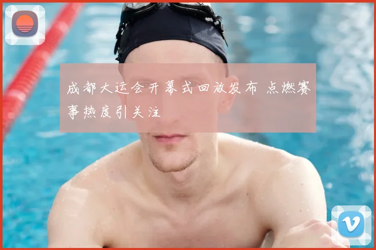成都大运会开幕式回放发布 点燃赛事热度引关注