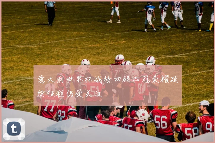 意大利世界杯战绩回顾四冠荣耀延续征程仍受关注