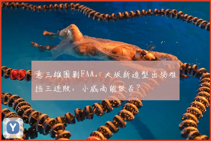 意三雄围剿FAA，大坂新造型出场难挡三连败，小威尚能饭否？