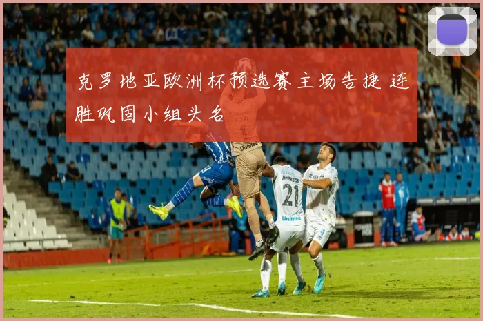 克罗地亚欧洲杯预选赛主场告捷 连胜巩固小组头名