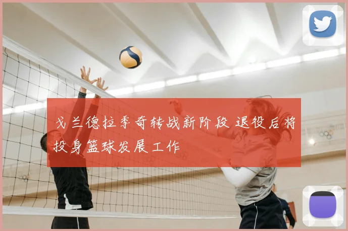 戈兰德拉季奇转战新阶段 退役后将投身篮球发展工作