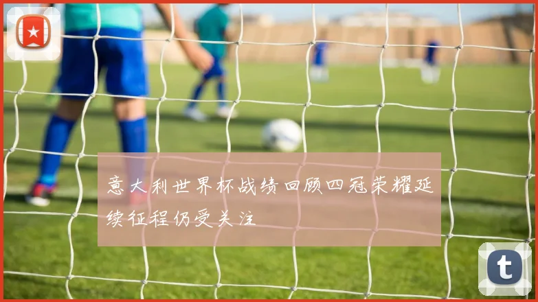 意大利世界杯战绩回顾四冠荣耀延续征程仍受关注