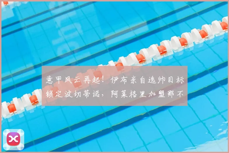 意甲风云再起！伊布亲自选帅目标锁定波切蒂诺，阿莱格里加盟那不勒斯_米兰_罗马_AC米兰