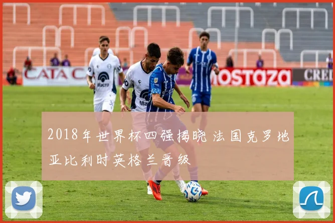 2018年世界杯四强揭晓 法国克罗地亚比利时英格兰晋级