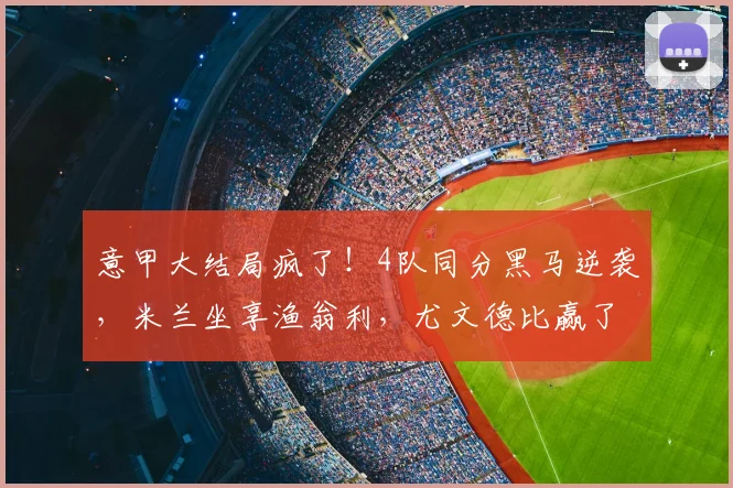 意甲大结局疯了！4队同分黑马逆袭，米兰坐享渔翁利，尤文德比赢了也白赢_科莫_罗马_欧冠