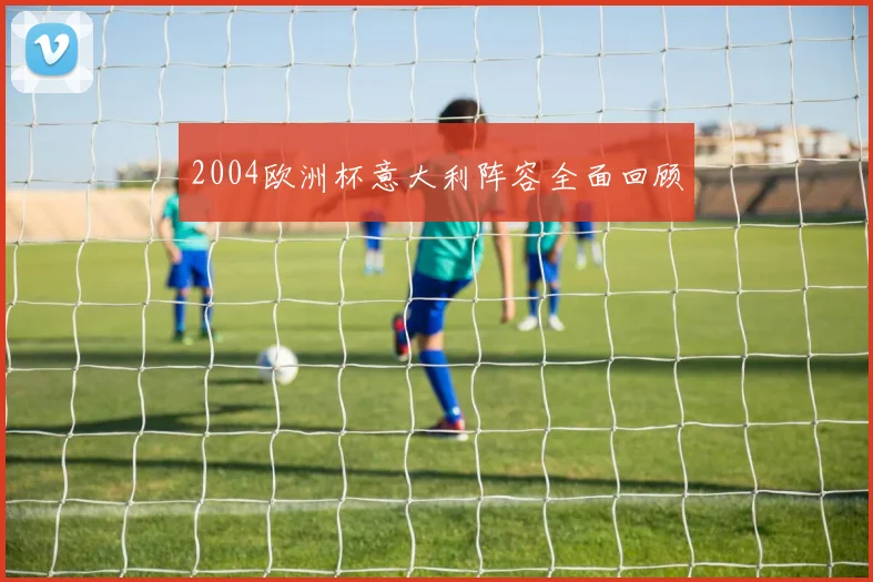 2004欧洲杯意大利阵容全面回顾