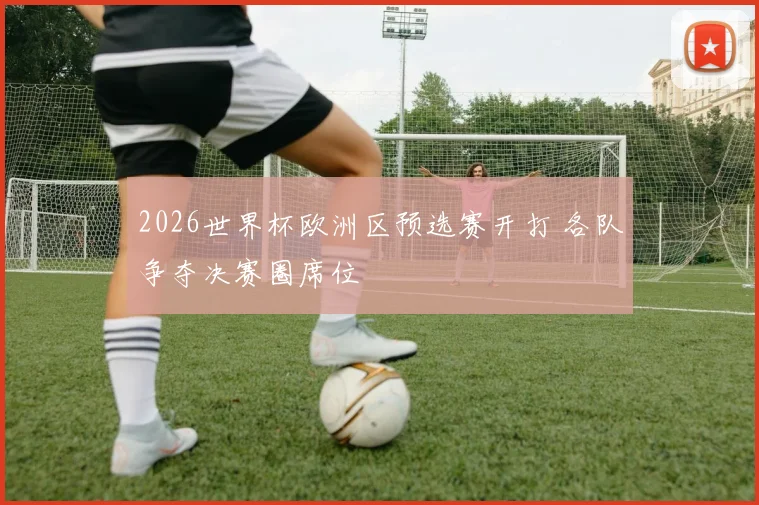 2026世界杯欧洲区预选赛开打 各队争夺决赛圈席位
