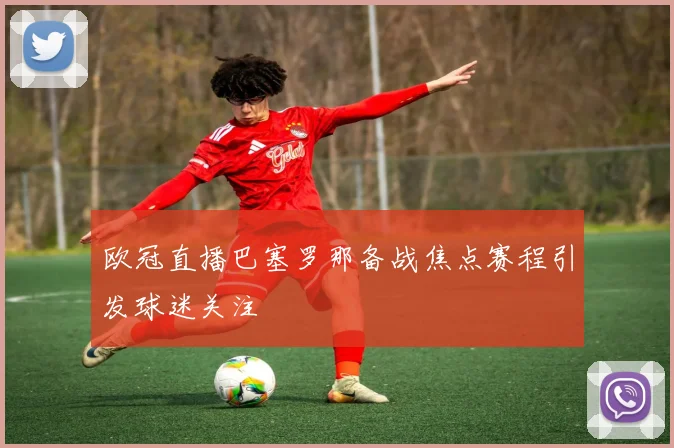 欧冠直播巴塞罗那备战焦点赛程引发球迷关注
