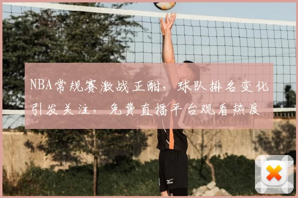 NBA常规赛激战正酣，球队排名变化引发关注，免费直播平台观看热度持续攀升