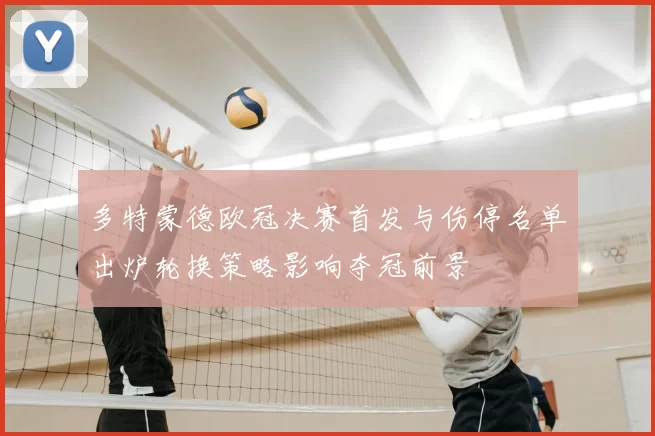 多特蒙德欧冠决赛首发与伤停名单出炉轮换策略影响夺冠前景