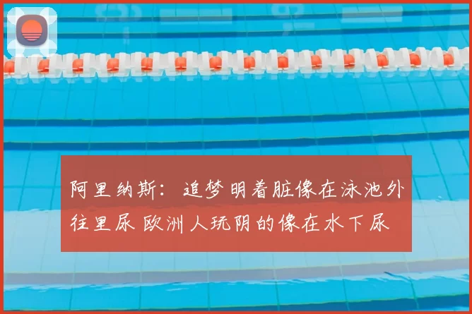 阿里纳斯：追梦明着脏像在泳池外往里尿 欧洲人玩阴的像在水下尿
