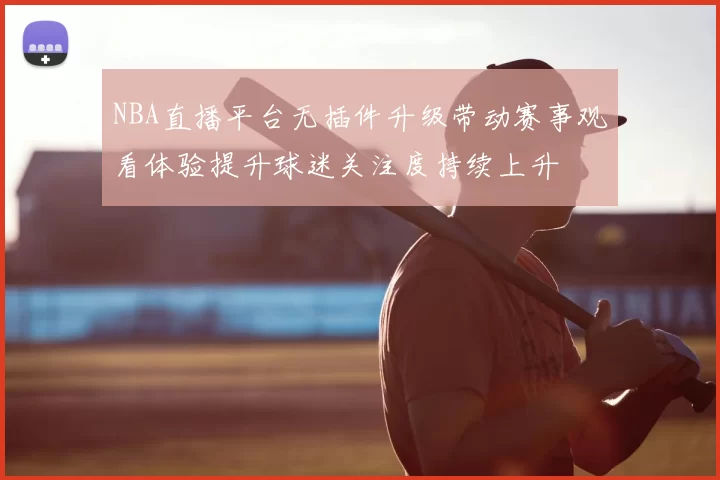 NBA直播平台无插件升级带动赛事观看体验提升球迷关注度持续上升