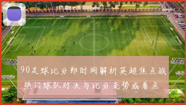 90足球比分即时网解析英超焦点战 热门球队对决与比分走势成看点