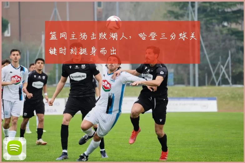 篮网主场击败湖人，哈登三分球关键时刻挺身而出