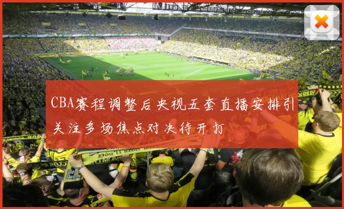 CBA赛程调整后央视五套直播安排引关注多场焦点对决待开打