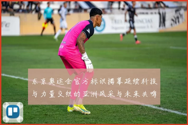 东京奥运会官方标识揭幕延续科技与力量交织的亚洲风采与未来共鸣