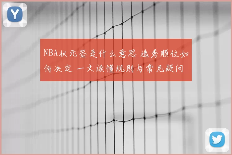 NBA状元签是什么意思 选秀顺位如何决定 一文读懂规则与常见疑问