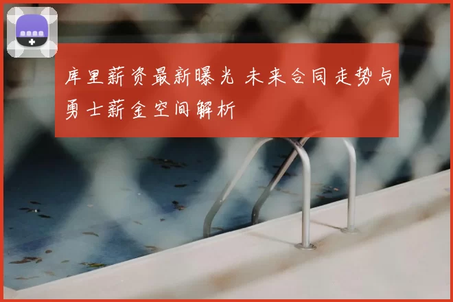 库里薪资最新曝光 未来合同走势与勇士薪金空间解析