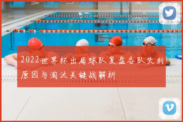 2022世界杯出局球队复盘各队失利原因与淘汰关键战解析