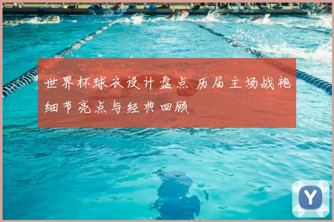 世界杯球衣设计盘点 历届主场战袍细节亮点与经典回顾