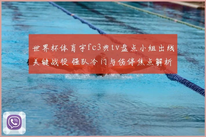 世界杯体育宇fc3典tv盘点小组出线关键战役 强队冷门与伤停焦点解析