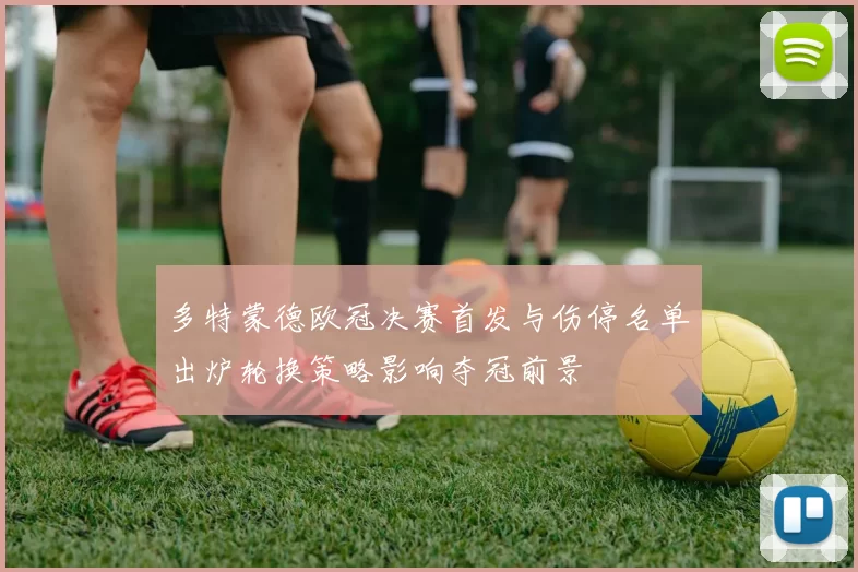 多特蒙德欧冠决赛首发与伤停名单出炉轮换策略影响夺冠前景