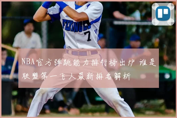 NBA官方弹跳能力排行榜出炉 谁是联盟第一飞人最新排名解析