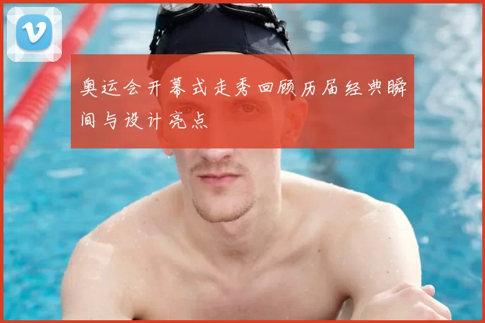 奥运会开幕式走秀回顾历届经典瞬间与设计亮点