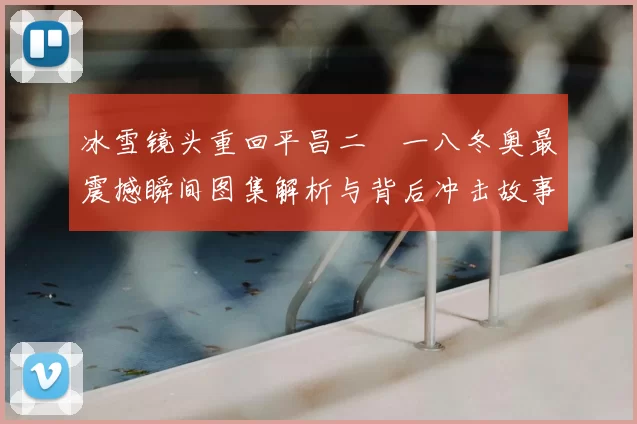 冰雪镜头重回平昌二〇一八冬奥最震撼瞬间图集解析与背后冲击故事