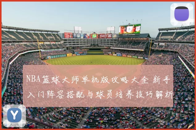 NBA篮球大师单机版攻略大全 新手入门阵容搭配与球员培养技巧解析