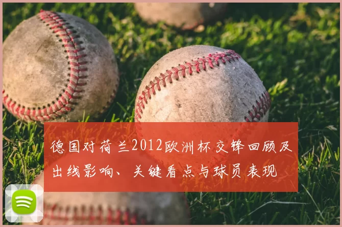 德国对荷兰2012欧洲杯交锋回顾及出线影响、关键看点与球员表现