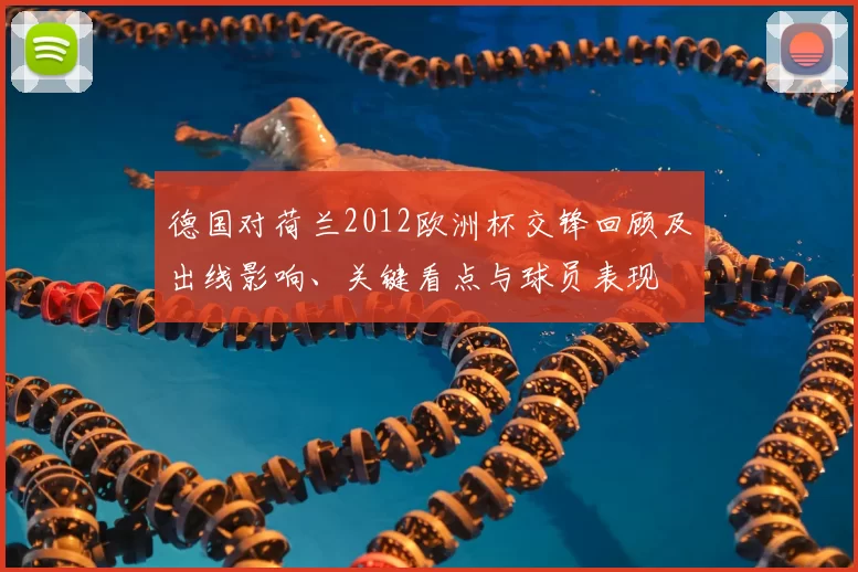 德国对荷兰2012欧洲杯交锋回顾及出线影响、关键看点与球员表现