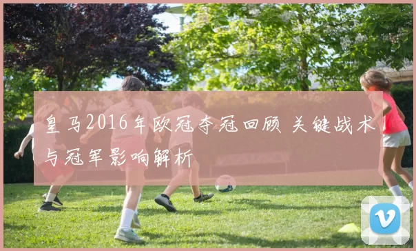 皇马2016年欧冠夺冠回顾 关键战术与冠军影响解析