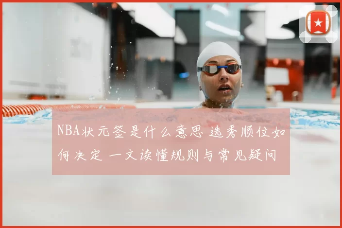 NBA状元签是什么意思 选秀顺位如何决定 一文读懂规则与常见疑问