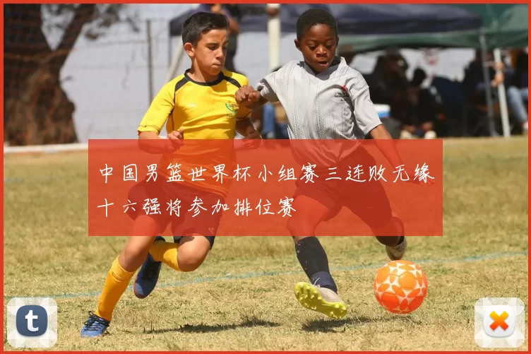 中国男篮世界杯小组赛三连败无缘十六强将参加排位赛