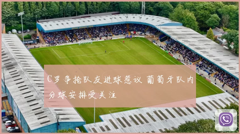 C罗争抢队友进球惹议 葡萄牙队内分球安排受关注