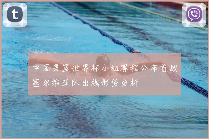 中国男篮世界杯小组赛程公布首战塞尔维亚队出线形势分析