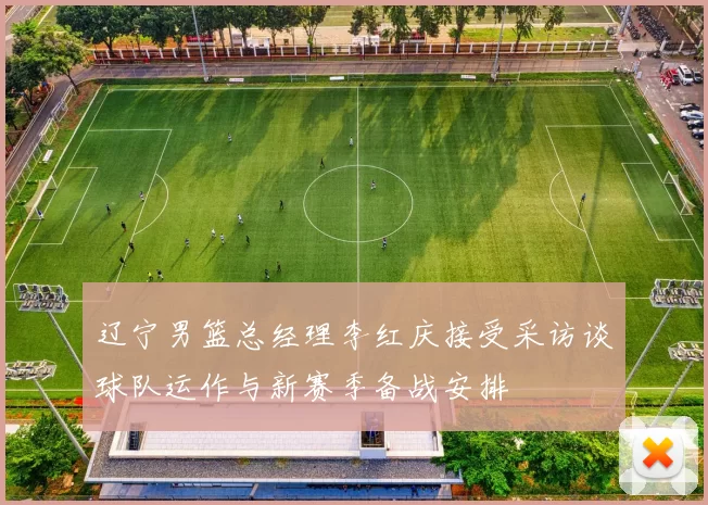 辽宁男篮总经理李红庆接受采访谈球队运作与新赛季备战安排