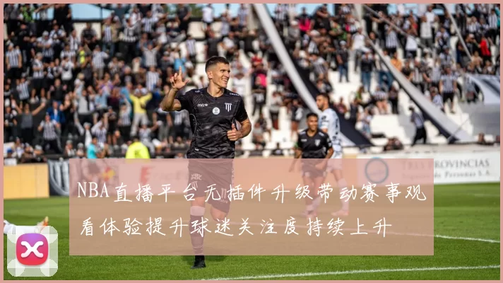 NBA直播平台无插件升级带动赛事观看体验提升球迷关注度持续上升