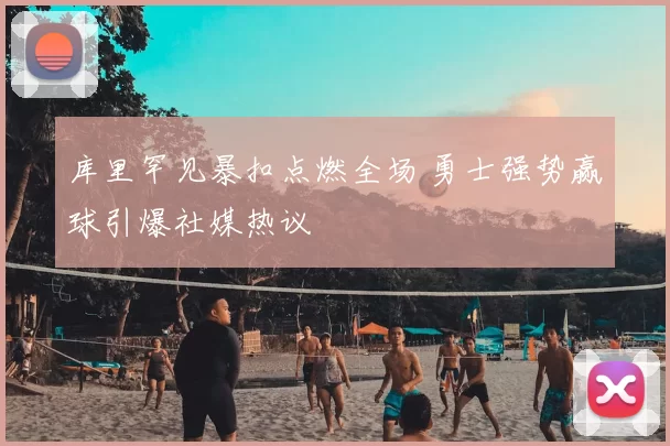 库里罕见暴扣点燃全场 勇士强势赢球引爆社媒热议