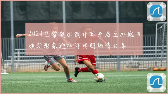 2024巴黎奥运倒计时开启主办城市焕新形象迎四海宾朋热情共享