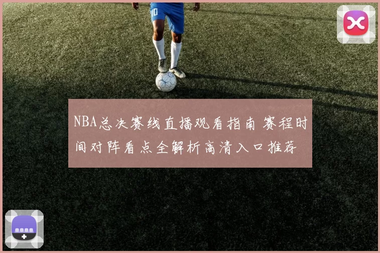 NBA总决赛线直播观看指南 赛程时间对阵看点全解析高清入口推荐