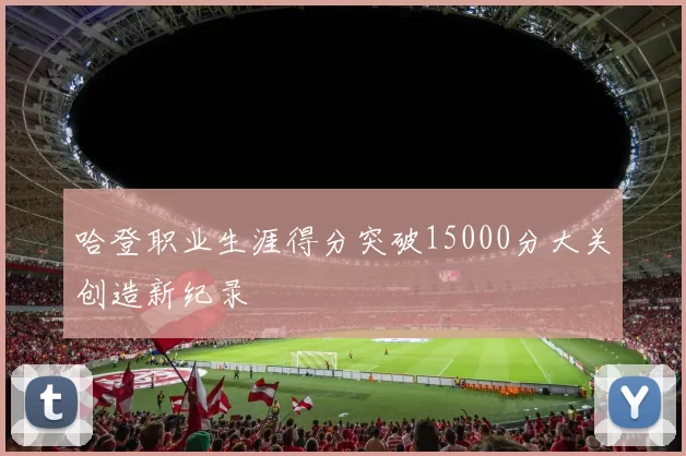 哈登职业生涯得分突破15000分大关创造新纪录