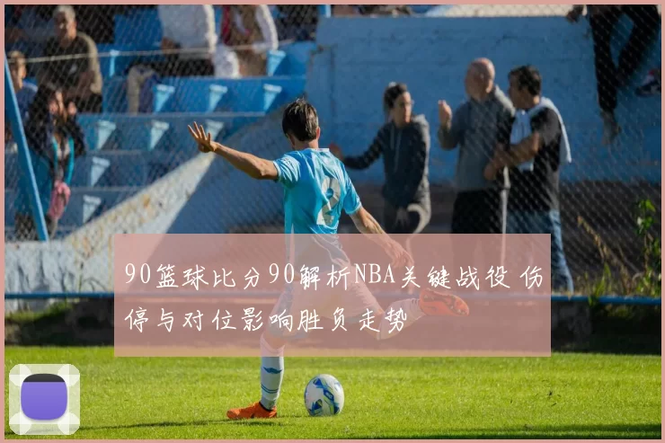 90篮球比分90解析NBA关键战役 伤停与对位影响胜负走势