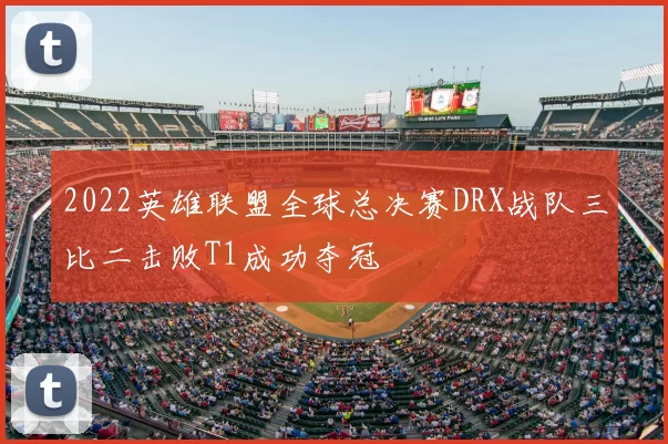 2022英雄联盟全球总决赛DRX战队三比二击败T1成功夺冠