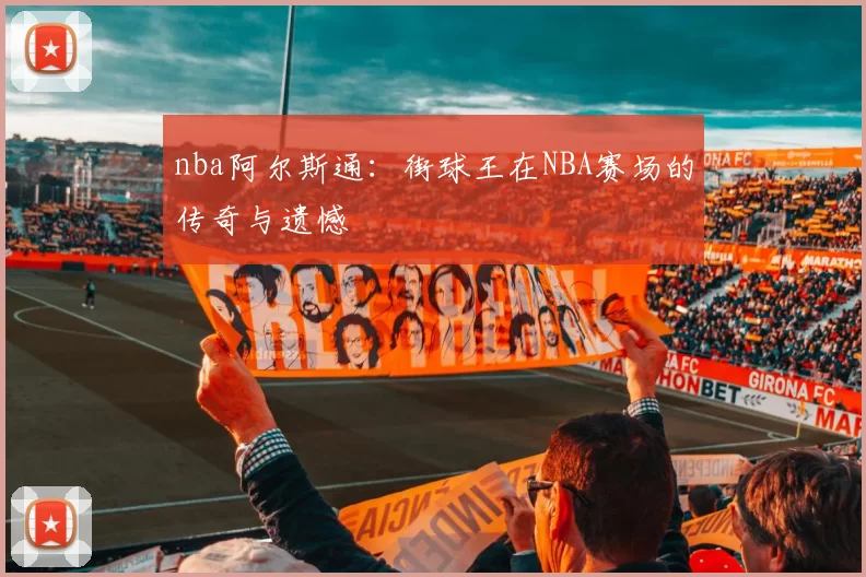 nba阿尔斯通：街球王在NBA赛场的传奇与遗憾