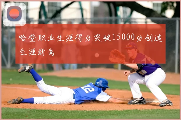 哈登职业生涯得分突破15000分创造生涯新高